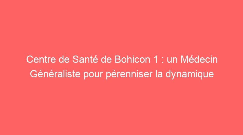 Centre de Santé de Bohicon 1 : un Médecin Généraliste pour pérenniser la dynamique