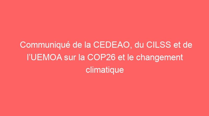 Communiqué de la CEDEAO, du CILSS et de l’UEMOA sur la COP26 et le changement climatique