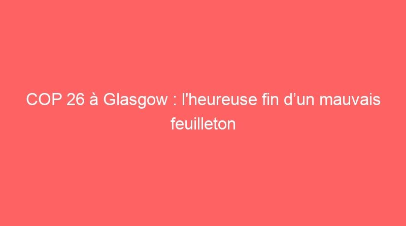 COP 26 à Glasgow : l’heureuse fin d’un mauvais feuilleton