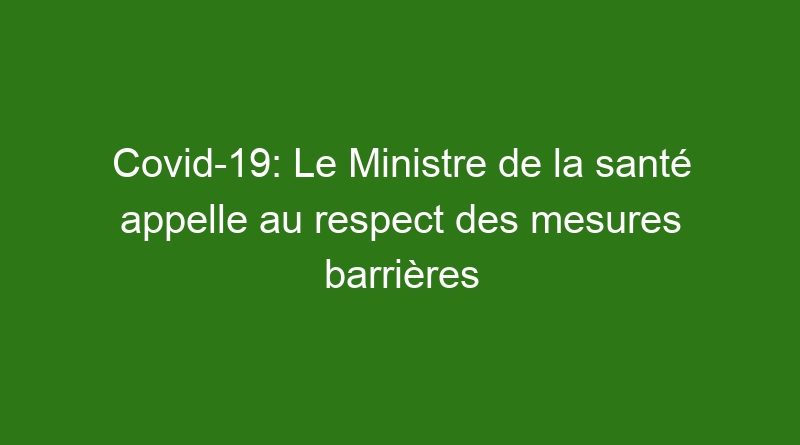 Covid-19: Le Ministre de la santé appelle au respect des mesures barrières