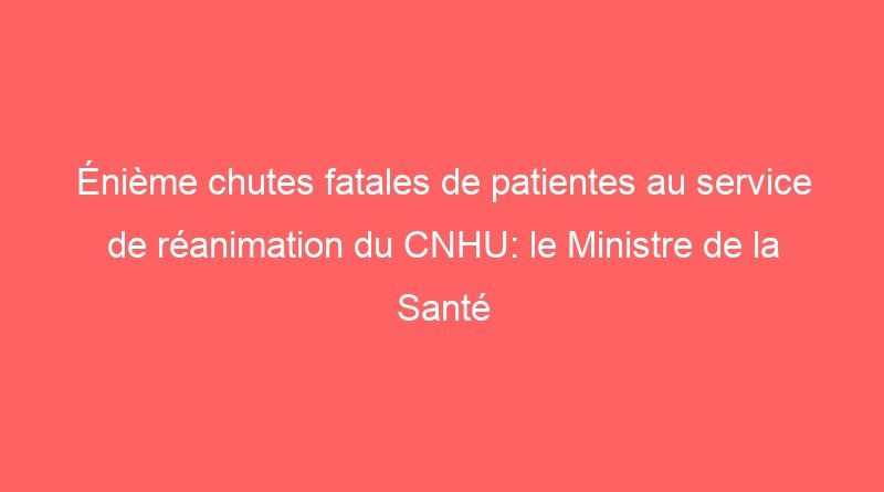 Énième chutes fatales de patientes au service de réanimation du CNHU: le Ministre de la Santé du Bénin invité à réagir