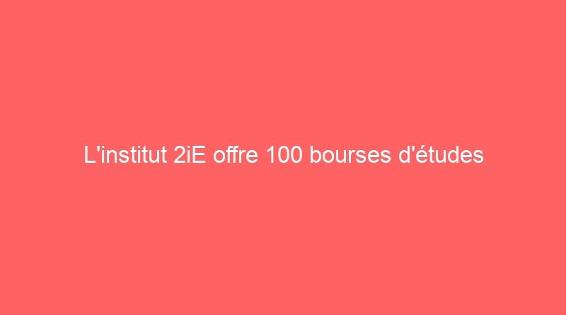 L’institut 2iE offre 100 bourses d’études