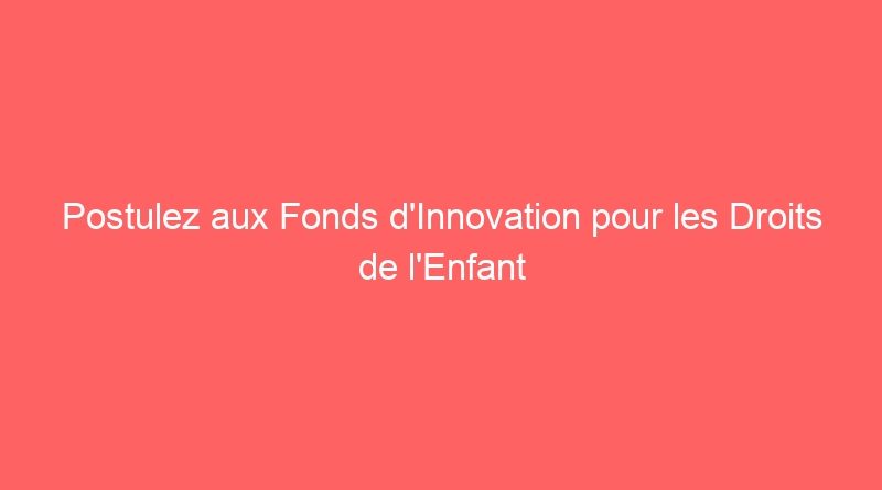 Postulez aux Fonds d’Innovation pour les Droits de l’Enfant