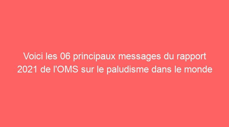 Voici les 06 principaux messages du rapport 2021 de l’OMS sur le paludisme dans le monde